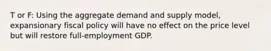 T or F: Using the aggregate demand and supply model, expansionary fiscal policy will have no effect on the price level but will restore full-employment GDP.