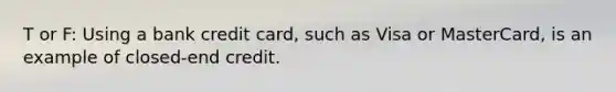 T or F: Using a bank credit card, such as Visa or MasterCard, is an example of closed-end credit.