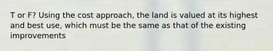 T or F? Using the cost approach, the land is valued at its highest and best use, which must be the same as that of the existing improvements