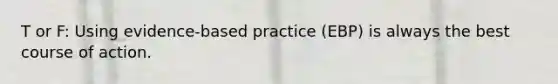 T or F: Using evidence-based practice (EBP) is always the best course of action.