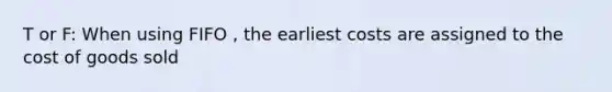 T or F: When using FIFO , the earliest costs are assigned to the cost of goods sold