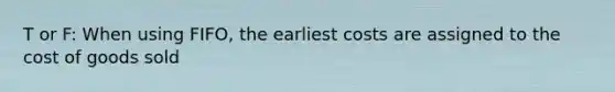 T or F: When using FIFO, the earliest costs are assigned to the cost of goods sold