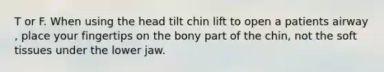 T or F. When using the head tilt chin lift to open a patients airway , place your fingertips on the bony part of the chin, not the soft tissues under the lower jaw.