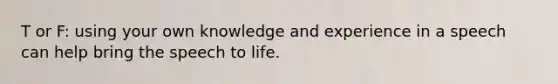 T or F: using your own knowledge and experience in a speech can help bring the speech to life.