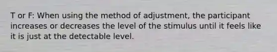 T or F: When using the method of adjustment, the participant increases or decreases the level of the stimulus until it feels like it is just at the detectable level.