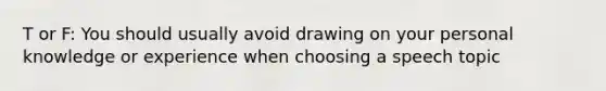 T or F: You should usually avoid drawing on your personal knowledge or experience when choosing a speech topic