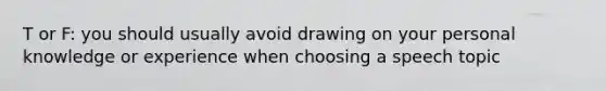 T or F: you should usually avoid drawing on your personal knowledge or experience when choosing a speech topic