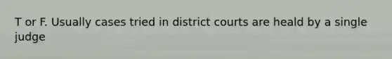 T or F. Usually cases tried in district courts are heald by a single judge