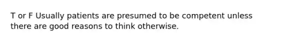 T or F Usually patients are presumed to be competent unless there are good reasons to think otherwise.