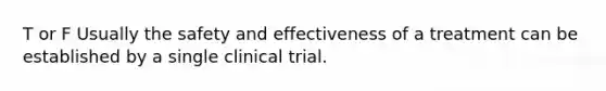 T or F Usually the safety and effectiveness of a treatment can be established by a single clinical trial.