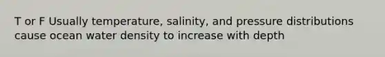 T or F Usually temperature, salinity, and pressure distributions cause ocean water density to increase with depth