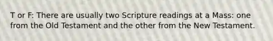 T or F: There are usually two Scripture readings at a Mass: one from the Old Testament and the other from the New Testament.