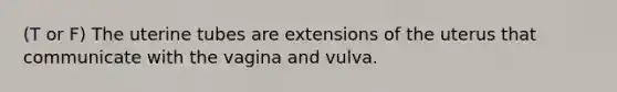 (T or F) The uterine tubes are extensions of the uterus that communicate with the vagina and vulva.