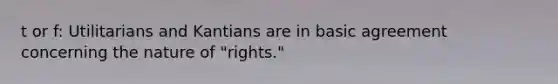 t or f: Utilitarians and Kantians are in basic agreement concerning the nature of "rights."