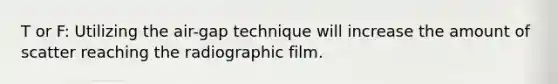 T or F: Utilizing the air-gap technique will increase the amount of scatter reaching the radiographic film.