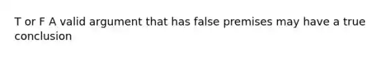 T or F A valid argument that has false premises may have a true conclusion