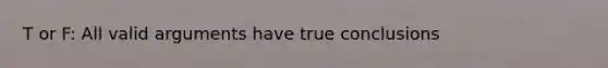 T or F: All valid arguments have true conclusions