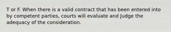 T or F. When there is a valid contract that has been entered into by competent parties, courts will evaluate and Judge the adequacy of the consideration.