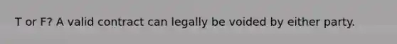 T or F? A valid contract can legally be voided by either party.