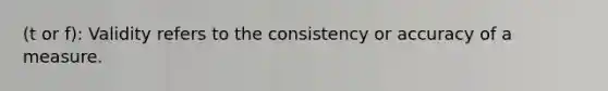 (t or f): Validity refers to the consistency or accuracy of a measure.