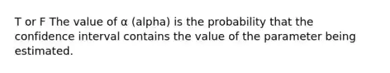 T or F The value of α (alpha) is the probability that the confidence interval contains the value of the parameter being estimated.