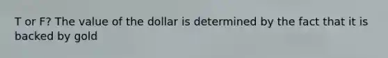 T or F? The value of the dollar is determined by the fact that it is backed by gold