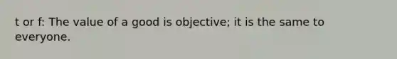 t or f: The value of a good is objective; it is the same to everyone.