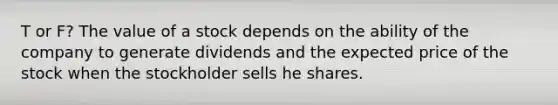 T or F? The value of a stock depends on the ability of the company to generate dividends and the expected price of the stock when the stockholder sells he shares.