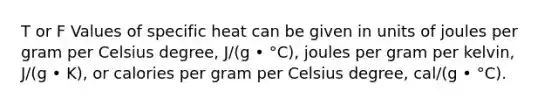 T or F Values of specific heat can be given in units of joules per gram per Celsius degree, J/(g • °C), joules per gram per kelvin, J/(g • K), or calories per gram per Celsius degree, cal/(g • °C).