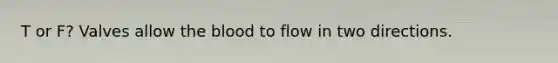 T or F? Valves allow the blood to flow in two directions.