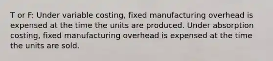 T or F: Under variable costing, fixed manufacturing overhead is expensed at the time the units are produced. Under absorption costing, fixed manufacturing overhead is expensed at the time the units are sold.