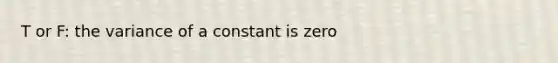 T or F: the variance of a constant is zero