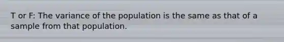 T or F: The variance of the population is the same as that of a sample from that population.