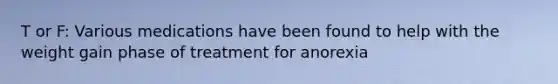 T or F: Various medications have been found to help with the weight gain phase of treatment for anorexia