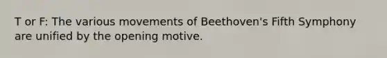 T or F: The various movements of Beethoven's Fifth Symphony are unified by the opening motive.