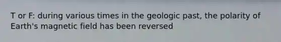 T or F: during various times in the geologic past, the polarity of Earth's magnetic field has been reversed