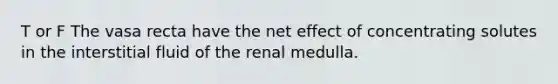 T or F The vasa recta have the net effect of concentrating solutes in the interstitial fluid of the renal medulla.