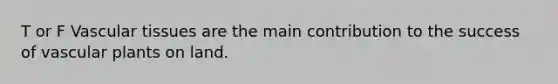 T or F Vascular tissues are the main contribution to the success of vascular plants on land.