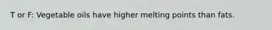 T or F: Vegetable oils have higher melting points than fats.