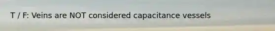 T / F: Veins are NOT considered capacitance vessels