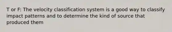 T or F: The velocity classification system is a good way to classify impact patterns and to determine the kind of source that produced them