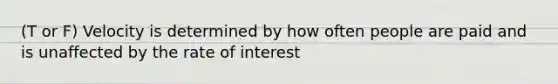 (T or F) Velocity is determined by how often people are paid and is unaffected by the rate of interest