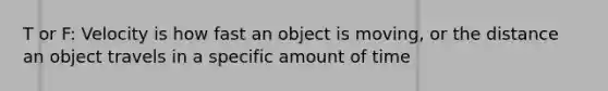 T or F: Velocity is how fast an object is moving, or the distance an object travels in a specific amount of time