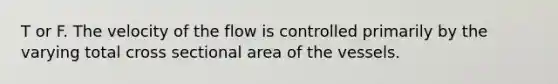 T or F. The velocity of the flow is controlled primarily by the varying total cross sectional area of the vessels.