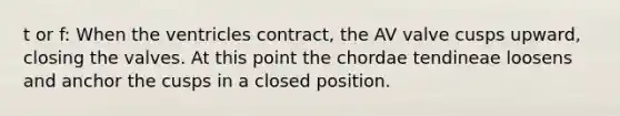 t or f: When the ventricles contract, the AV valve cusps upward, closing the valves. At this point the chordae tendineae loosens and anchor the cusps in a closed position.