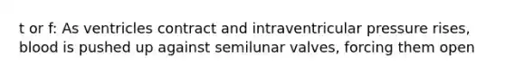 t or f: As ventricles contract and intraventricular pressure rises, blood is pushed up against semilunar valves, forcing them open