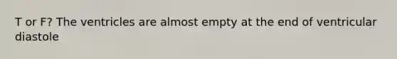 T or F? The ventricles are almost empty at the end of ventricular diastole