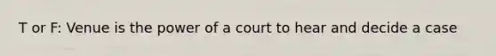 T or F: Venue is the power of a court to hear and decide a case