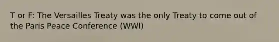 T or F: The Versailles Treaty was the only Treaty to come out of the Paris Peace Conference (WWI)