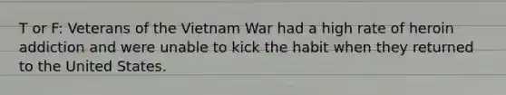 T or F: Veterans of the Vietnam War had a high rate of heroin addiction and were unable to kick the habit when they returned to the United States.